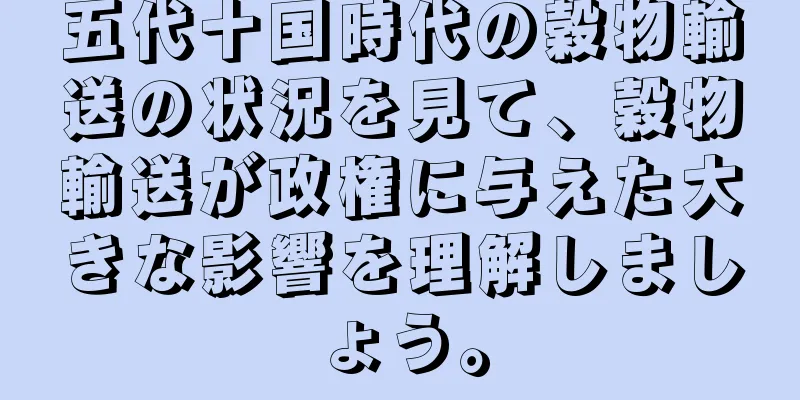 五代十国時代の穀物輸送の状況を見て、穀物輸送が政権に与えた大きな影響を理解しましょう。