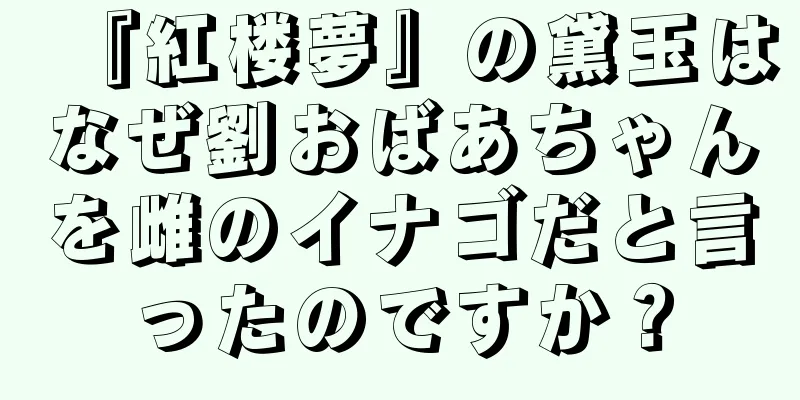 『紅楼夢』の黛玉はなぜ劉おばあちゃんを雌のイナゴだと言ったのですか？