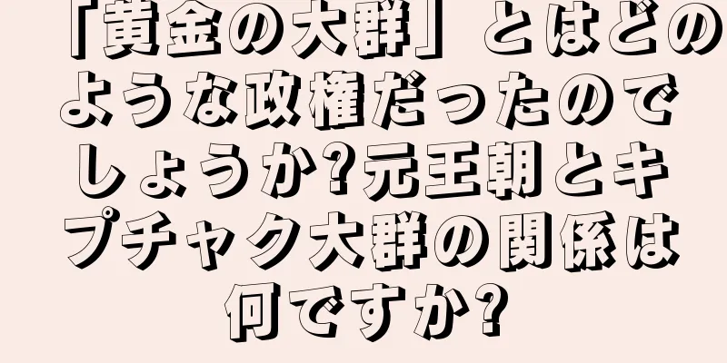 「黄金の大群」とはどのような政権だったのでしょうか?元王朝とキプチャク大群の関係は何ですか?