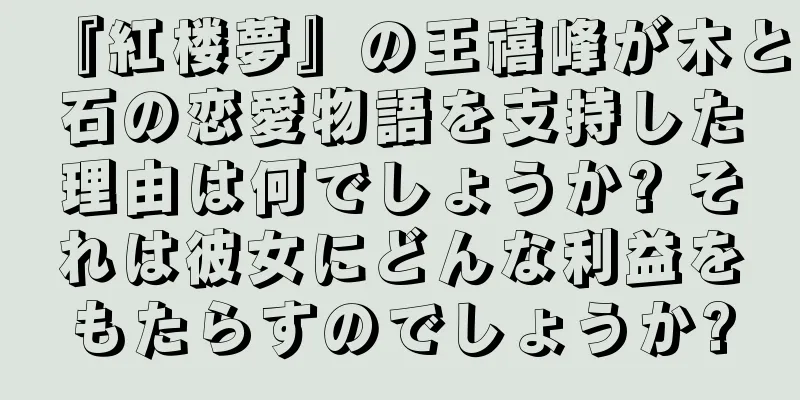 『紅楼夢』の王禧峰が木と石の恋愛物語を支持した理由は何でしょうか? それは彼女にどんな利益をもたらすのでしょうか?