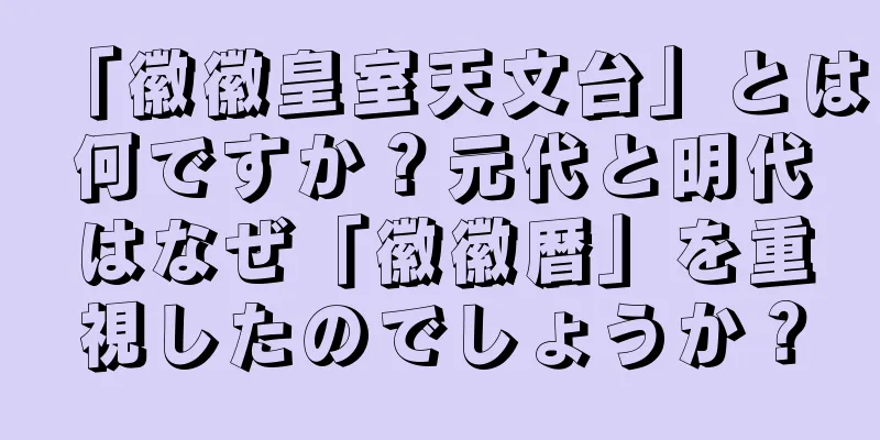 「徽徽皇室天文台」とは何ですか？元代と明代はなぜ「徽徽暦」を重視したのでしょうか？