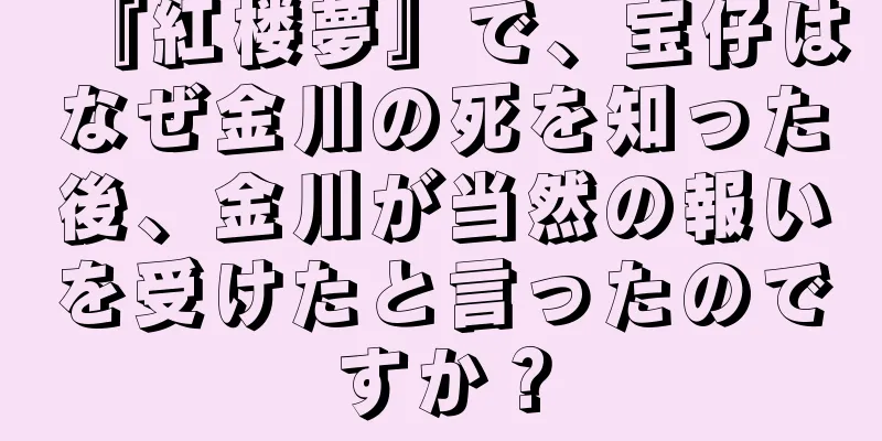 『紅楼夢』で、宝仔はなぜ金川の死を知った後、金川が当然の報いを受けたと言ったのですか？