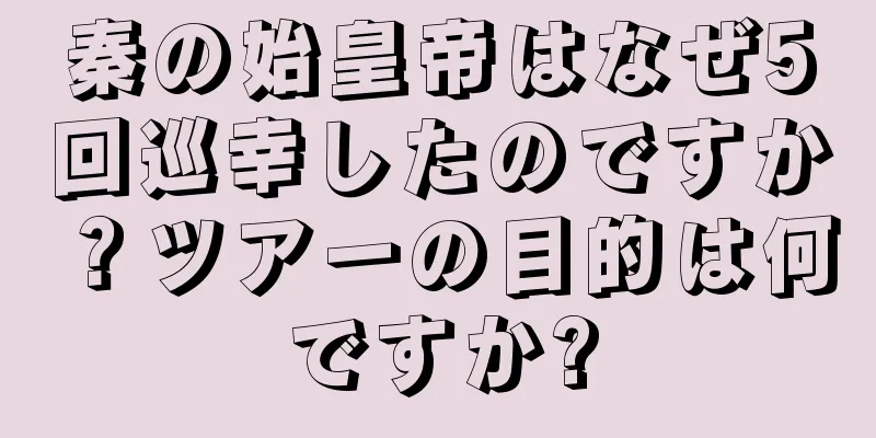 秦の始皇帝はなぜ5回巡幸したのですか？ツアーの目的は何ですか?