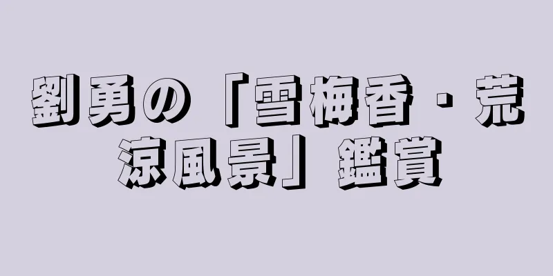劉勇の「雪梅香・荒涼風景」鑑賞