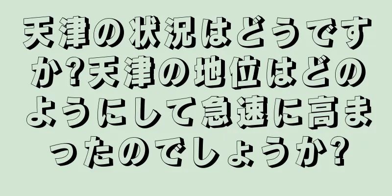天津の状況はどうですか?天津の地位はどのようにして急速に高まったのでしょうか?