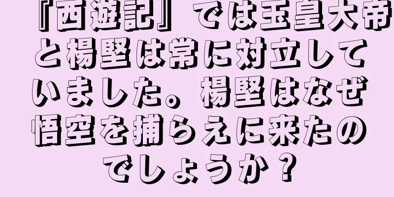 『西遊記』では玉皇大帝と楊堅は常に対立していました。楊堅はなぜ悟空を捕らえに来たのでしょうか？