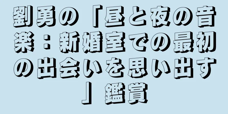 劉勇の「昼と夜の音楽：新婚室での最初の出会いを思い出す」鑑賞