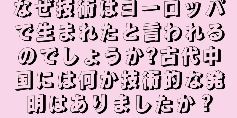 なぜ技術はヨーロッパで生まれたと言われるのでしょうか?古代中国には何か技術的な発明はありましたか？