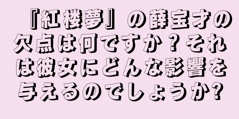 『紅楼夢』の薛宝才の欠点は何ですか？それは彼女にどんな影響を与えるのでしょうか?