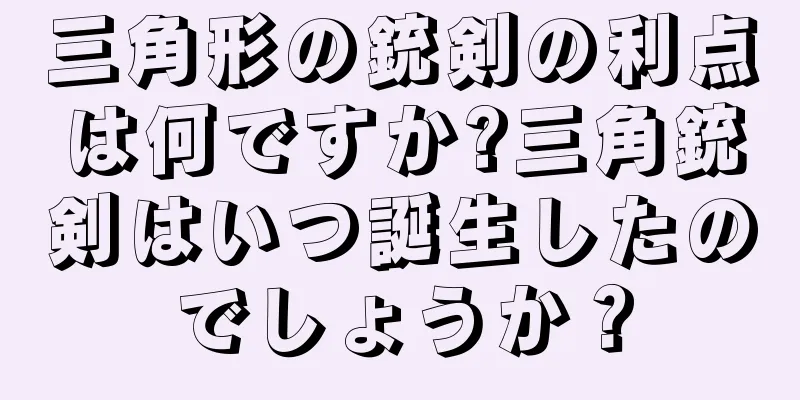 三角形の銃剣の利点は何ですか?三角銃剣はいつ誕生したのでしょうか？