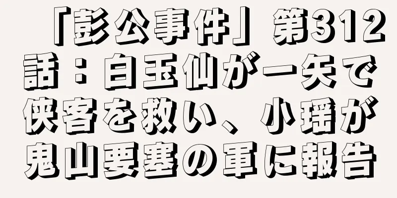 「彭公事件」第312話：白玉仙が一矢で侠客を救い、小瑶が鬼山要塞の軍に報告