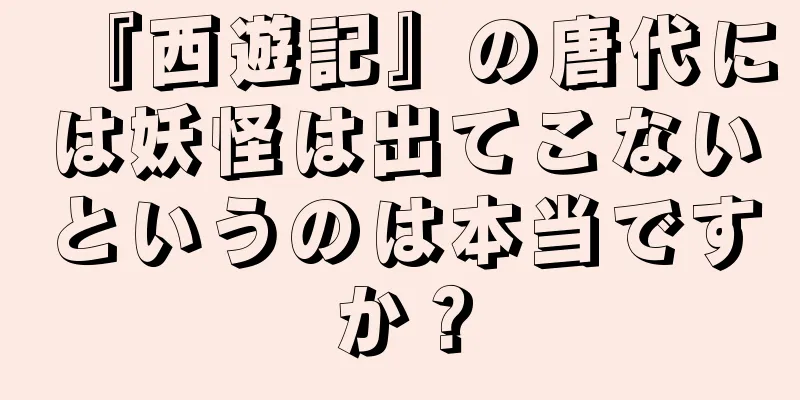 『西遊記』の唐代には妖怪は出てこないというのは本当ですか？