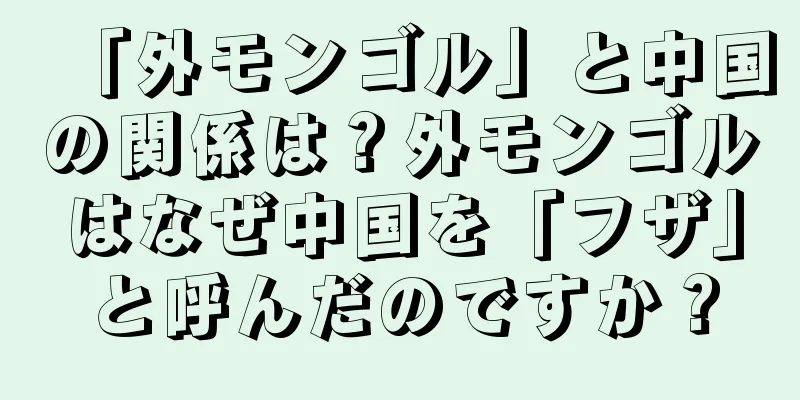 「外モンゴル」と中国の関係は？外モンゴルはなぜ中国を「フザ」と呼んだのですか？