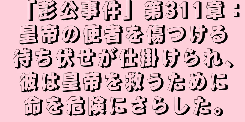 「彭公事件」第311章：皇帝の使者を傷つける待ち伏せが仕掛けられ、彼は皇帝を救うために命を危険にさらした。