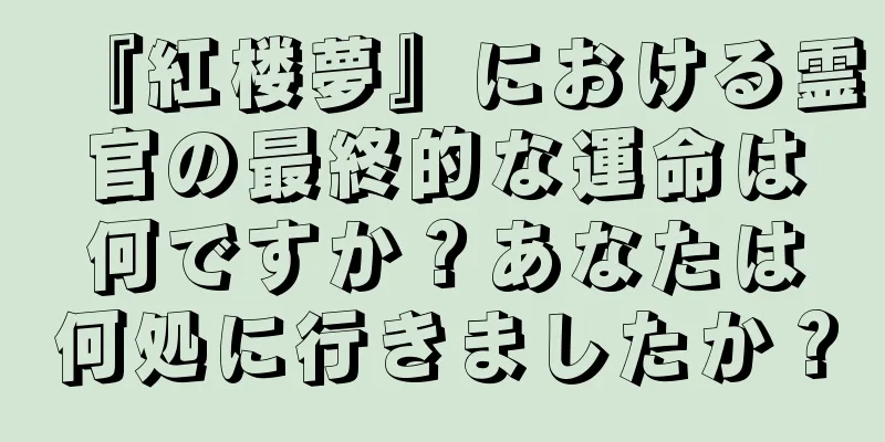 『紅楼夢』における霊官の最終的な運命は何ですか？あなたは何処に行きましたか？