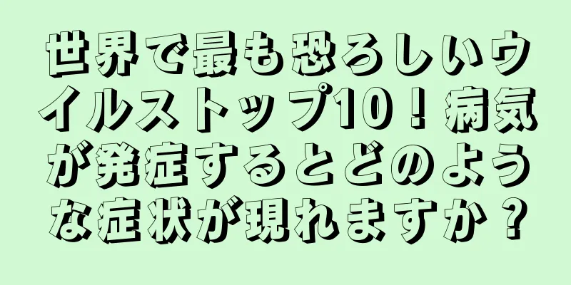 世界で最も恐ろしいウイルストップ10！病気が発症するとどのような症状が現れますか？