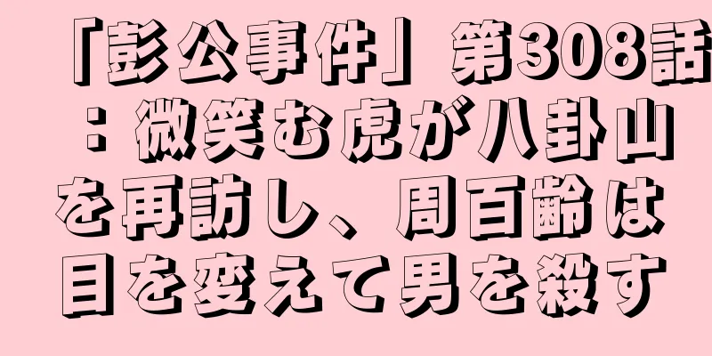 「彭公事件」第308話：微笑む虎が八卦山を再訪し、周百齢は目を変えて男を殺す