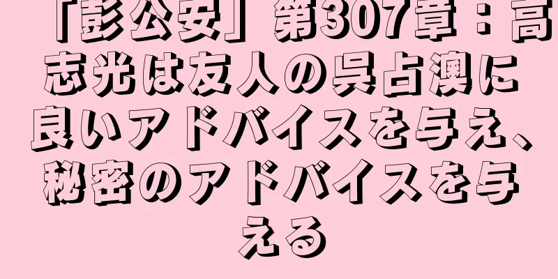 「彭公安」第307章：高志光は友人の呉占澳に良いアドバイスを与え、秘密のアドバイスを与える