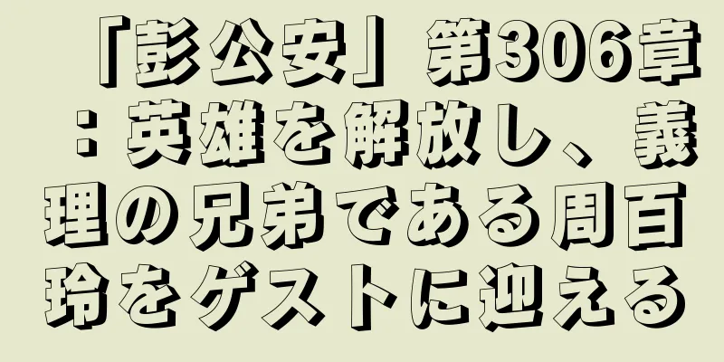 「彭公安」第306章：英雄を解放し、義理の兄弟である周百玲をゲストに迎える