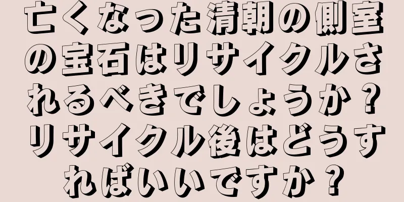 亡くなった清朝の側室の宝石はリサイクルされるべきでしょうか？リサイクル後はどうすればいいですか？