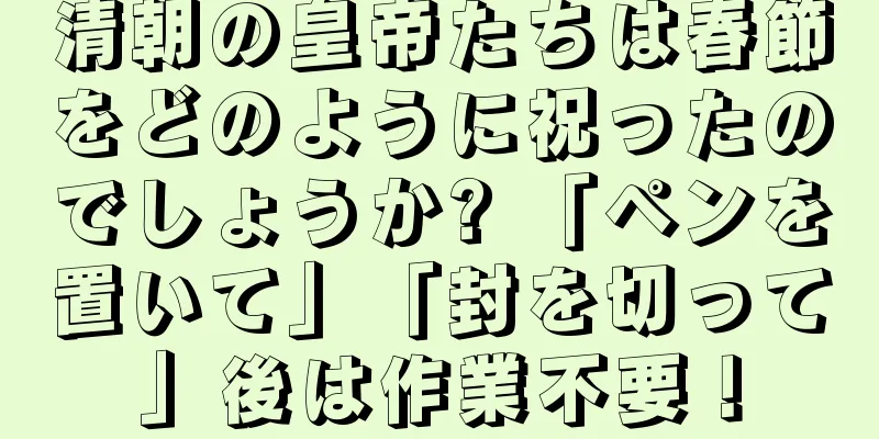 清朝の皇帝たちは春節をどのように祝ったのでしょうか? 「ペンを置いて」「封を切って」後は作業不要！