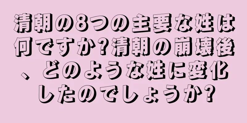 清朝の8つの主要な姓は何ですか?清朝の崩壊後、どのような姓に変化したのでしょうか?