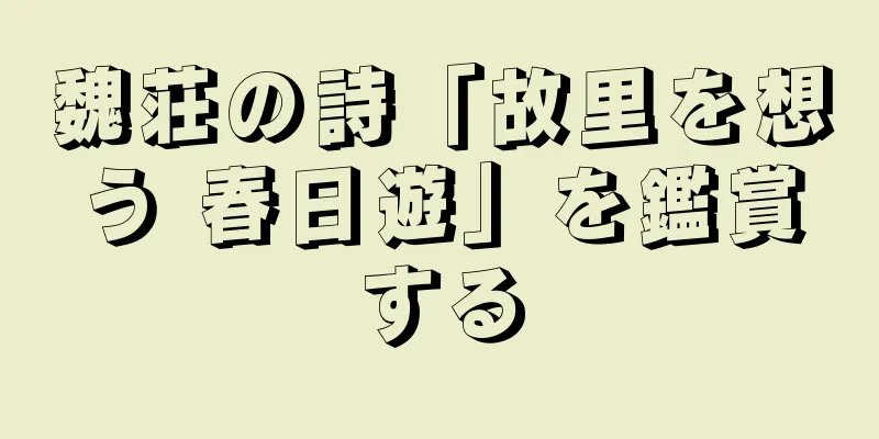 魏荘の詩「故里を想う 春日遊」を鑑賞する
