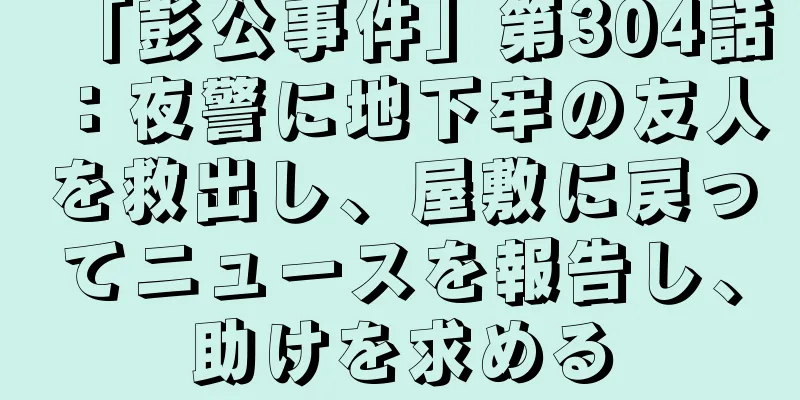 「彭公事件」第304話：夜警に地下牢の友人を救出し、屋敷に戻ってニュースを報告し、助けを求める