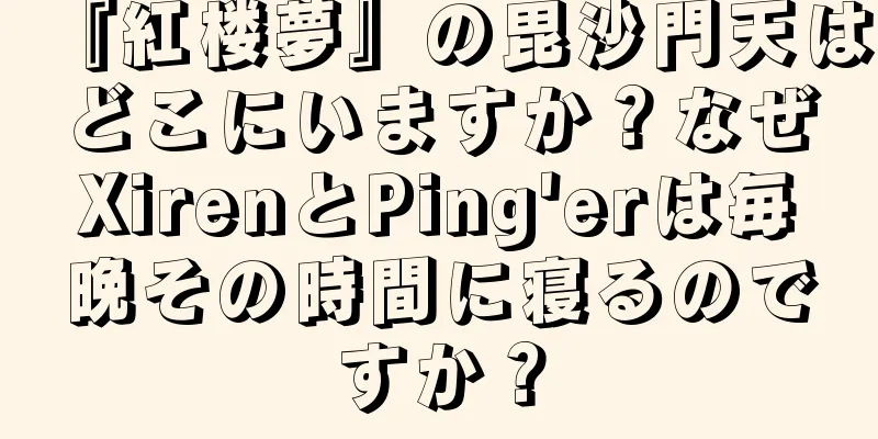 『紅楼夢』の毘沙門天はどこにいますか？なぜXirenとPing'erは毎晩その時間に寝るのですか？