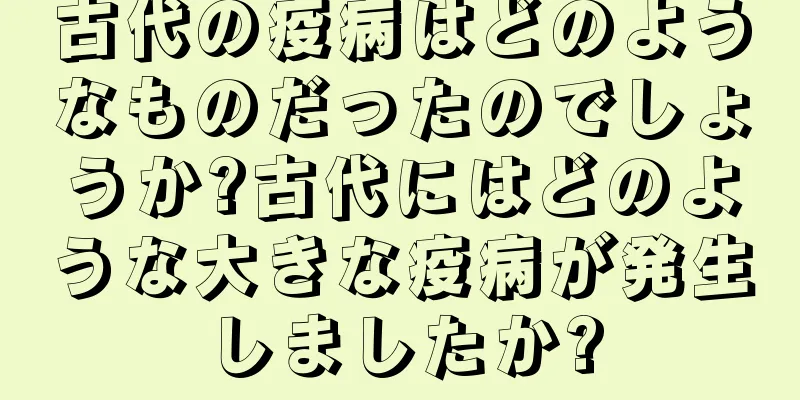 古代の疫病はどのようなものだったのでしょうか?古代にはどのような大きな疫病が発生しましたか?
