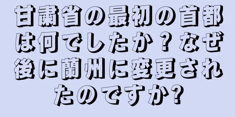 甘粛省の最初の首都は何でしたか？なぜ後に蘭州に変更されたのですか?