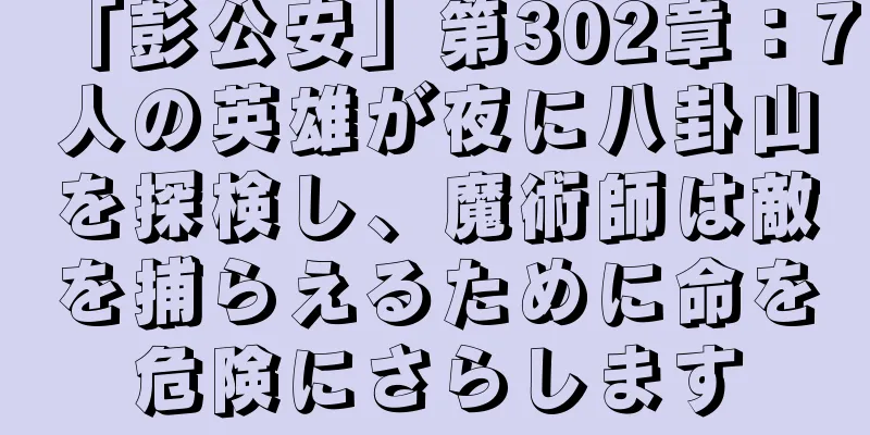 「彭公安」第302章：7人の英雄が夜に八卦山を探検し、魔術師は敵を捕らえるために命を危険にさらします