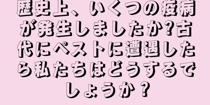 歴史上、いくつの疫病が発生しましたか?古代にペストに遭遇したら私たちはどうするでしょうか？