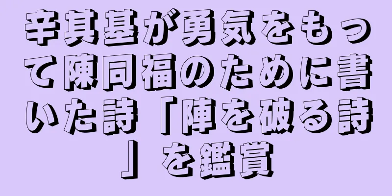 辛其基が勇気をもって陳同福のために書いた詩「陣を破る詩」を鑑賞
