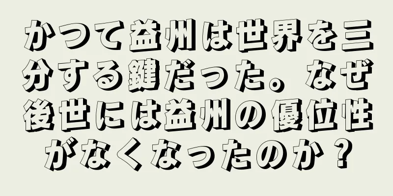 かつて益州は世界を三分する鍵だった。なぜ後世には益州の優位性がなくなったのか？