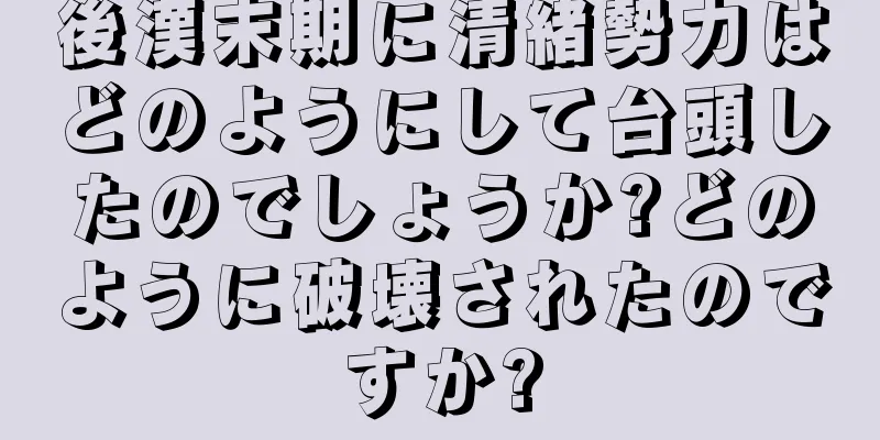 後漢末期に清緒勢力はどのようにして台頭したのでしょうか?どのように破壊されたのですか?