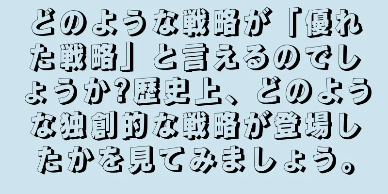 どのような戦略が「優れた戦略」と言えるのでしょうか?歴史上、どのような独創的な戦略が登場したかを見てみましょう。