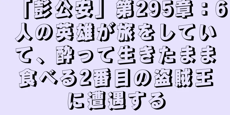 「彭公安」第295章：6人の英雄が旅をしていて、酔って生きたまま食べる2番目の盗賊王に遭遇する