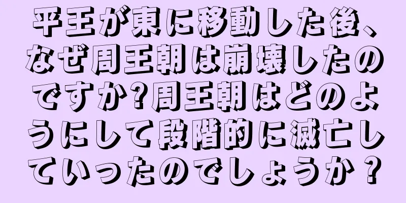 平王が東に移動した後、なぜ周王朝は崩壊したのですか?周王朝はどのようにして段階的に滅亡していったのでしょうか？