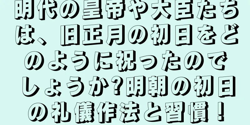 明代の皇帝や大臣たちは、旧正月の初日をどのように祝ったのでしょうか?明朝の初日の礼儀作法と習慣！