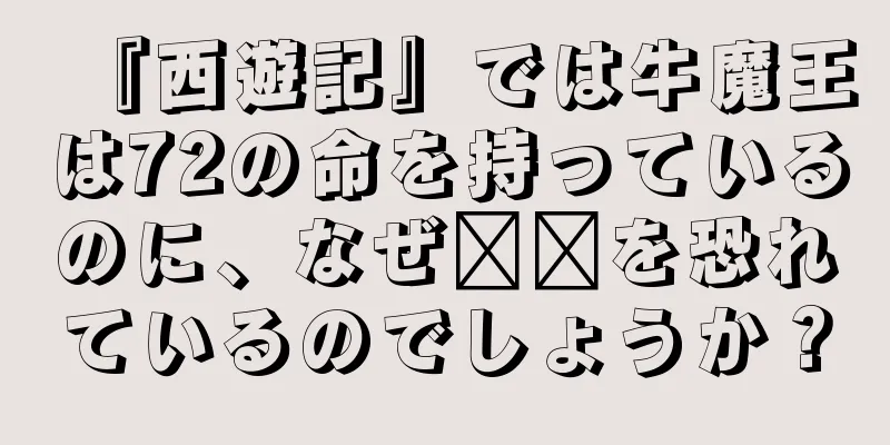 『西遊記』では牛魔王は72の命を持っているのに、なぜ哪吒を恐れているのでしょうか？