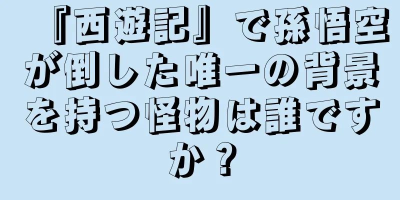 『西遊記』で孫悟空が倒した唯一の背景を持つ怪物は誰ですか？