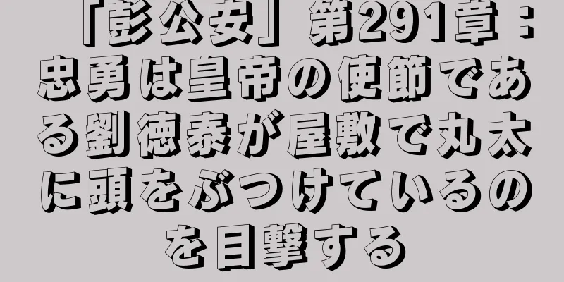 「彭公安」第291章：忠勇は皇帝の使節である劉徳泰が屋敷で丸太に頭をぶつけているのを目撃する