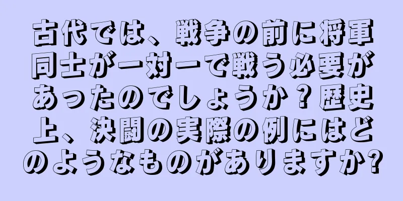 古代では、戦争の前に将軍同士が一対一で戦う必要があったのでしょうか？歴史上、決闘の実際の例にはどのようなものがありますか?