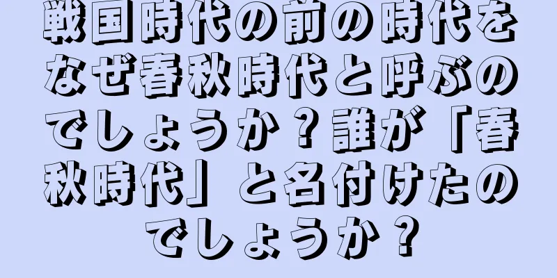 戦国時代の前の時代をなぜ春秋時代と呼ぶのでしょうか？誰が「春秋時代」と名付けたのでしょうか？