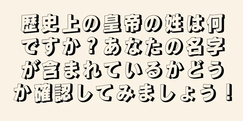 歴史上の皇帝の姓は何ですか？あなたの名字が含まれているかどうか確認してみましょう！