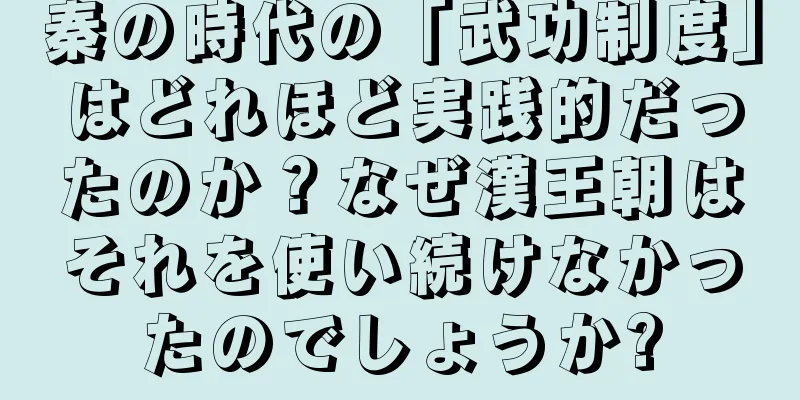 秦の時代の「武功制度」はどれほど実践的だったのか？なぜ漢王朝はそれを使い続けなかったのでしょうか?
