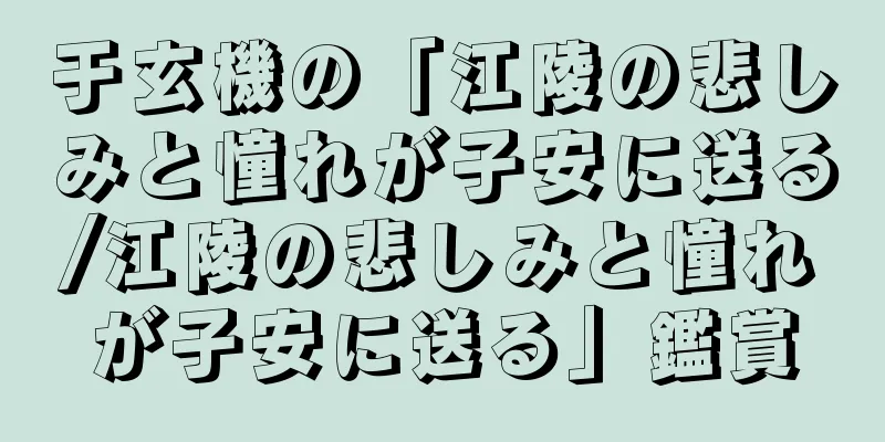 于玄機の「江陵の悲しみと憧れが子安に送る/江陵の悲しみと憧れが子安に送る」鑑賞