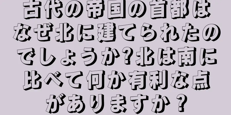 古代の帝国の首都はなぜ北に建てられたのでしょうか?北は南に比べて何か有利な点がありますか？