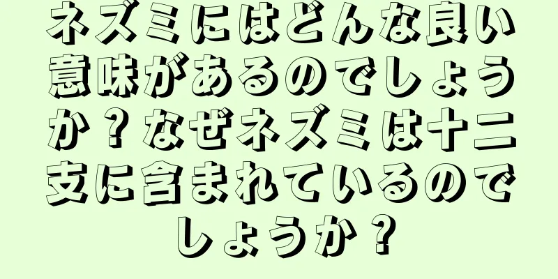 ネズミにはどんな良い意味があるのでしょうか？なぜネズミは十二支に含まれているのでしょうか？